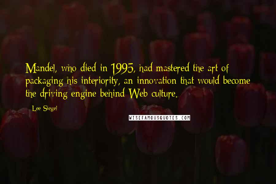 Lee Siegel Quotes: Mandel, who died in 1995, had mastered the art of packaging his interiority, an innovation that would become the driving engine behind Web culture.