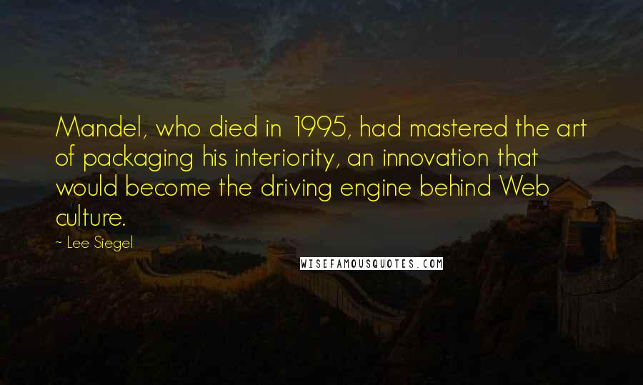 Lee Siegel Quotes: Mandel, who died in 1995, had mastered the art of packaging his interiority, an innovation that would become the driving engine behind Web culture.