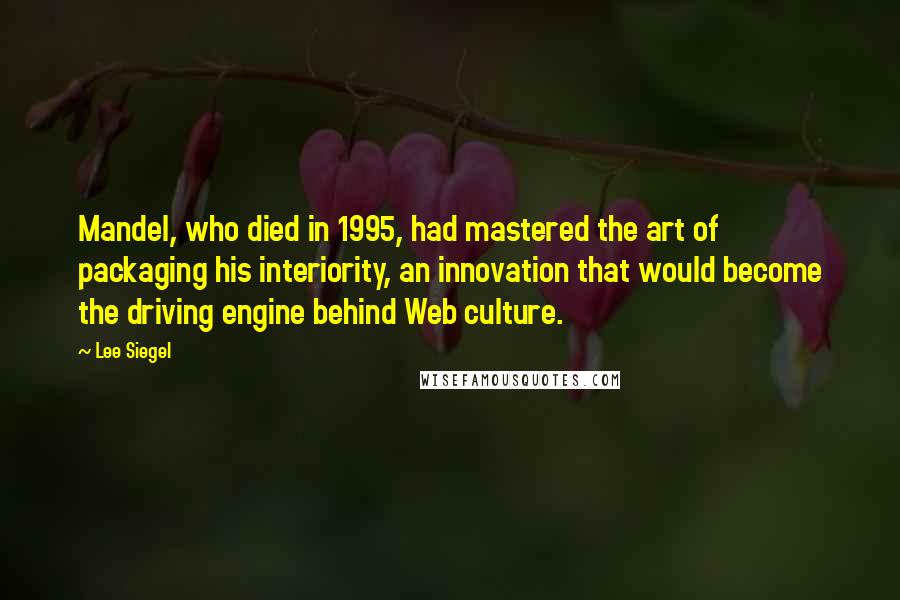 Lee Siegel Quotes: Mandel, who died in 1995, had mastered the art of packaging his interiority, an innovation that would become the driving engine behind Web culture.