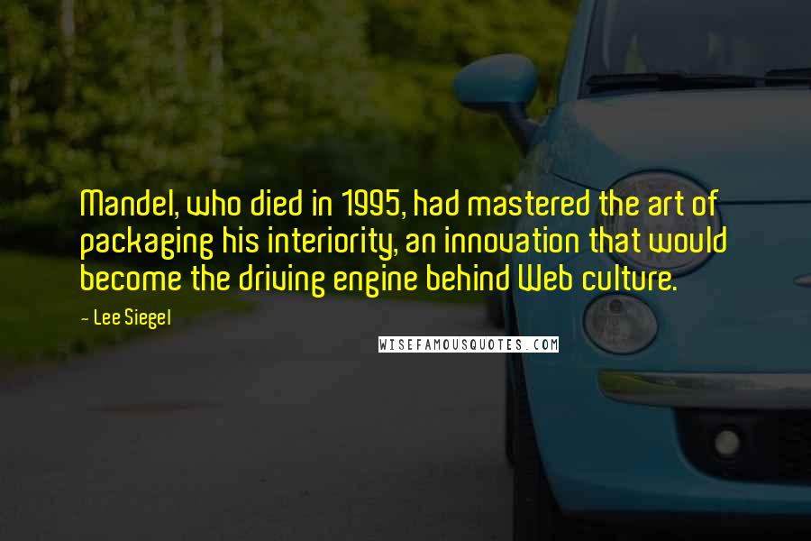 Lee Siegel Quotes: Mandel, who died in 1995, had mastered the art of packaging his interiority, an innovation that would become the driving engine behind Web culture.