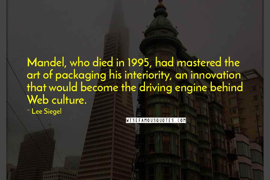 Lee Siegel Quotes: Mandel, who died in 1995, had mastered the art of packaging his interiority, an innovation that would become the driving engine behind Web culture.