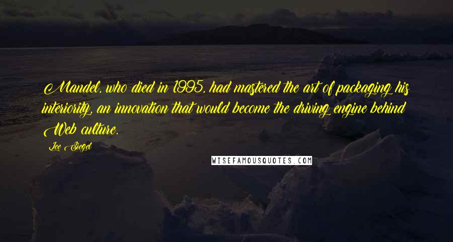 Lee Siegel Quotes: Mandel, who died in 1995, had mastered the art of packaging his interiority, an innovation that would become the driving engine behind Web culture.