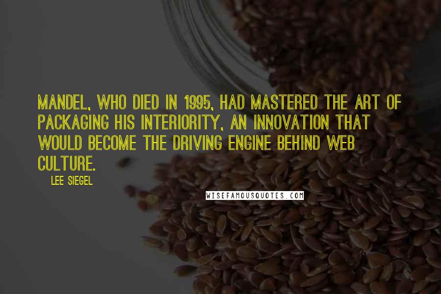 Lee Siegel Quotes: Mandel, who died in 1995, had mastered the art of packaging his interiority, an innovation that would become the driving engine behind Web culture.