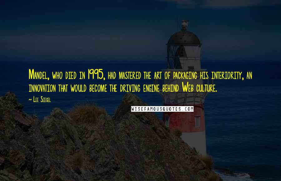Lee Siegel Quotes: Mandel, who died in 1995, had mastered the art of packaging his interiority, an innovation that would become the driving engine behind Web culture.