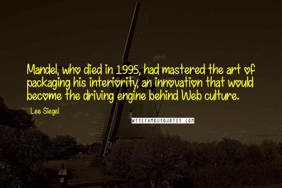 Lee Siegel Quotes: Mandel, who died in 1995, had mastered the art of packaging his interiority, an innovation that would become the driving engine behind Web culture.
