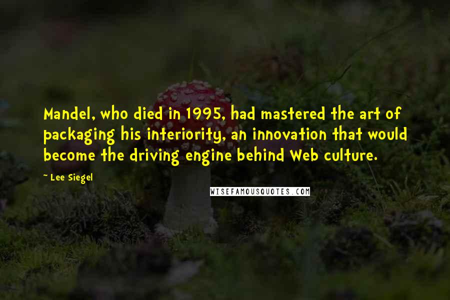 Lee Siegel Quotes: Mandel, who died in 1995, had mastered the art of packaging his interiority, an innovation that would become the driving engine behind Web culture.