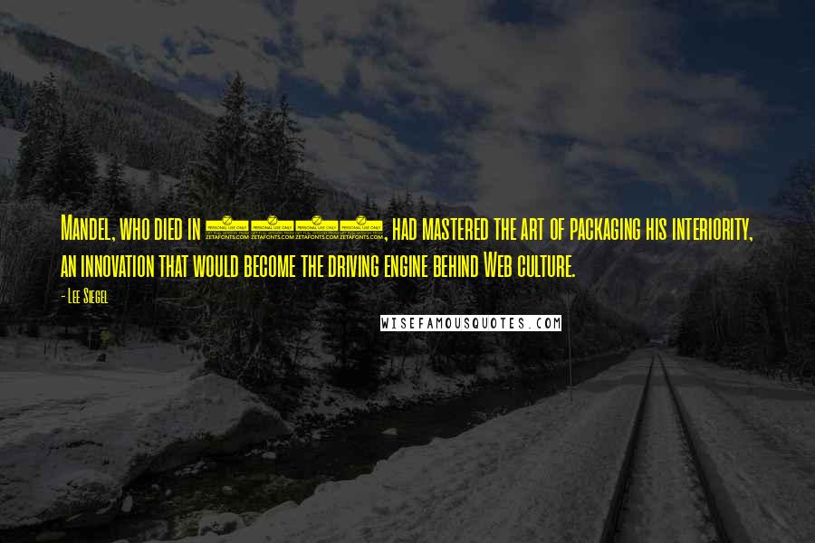 Lee Siegel Quotes: Mandel, who died in 1995, had mastered the art of packaging his interiority, an innovation that would become the driving engine behind Web culture.