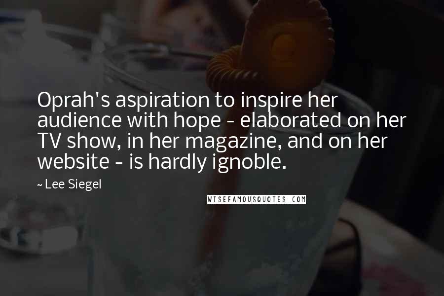 Lee Siegel Quotes: Oprah's aspiration to inspire her audience with hope - elaborated on her TV show, in her magazine, and on her website - is hardly ignoble.