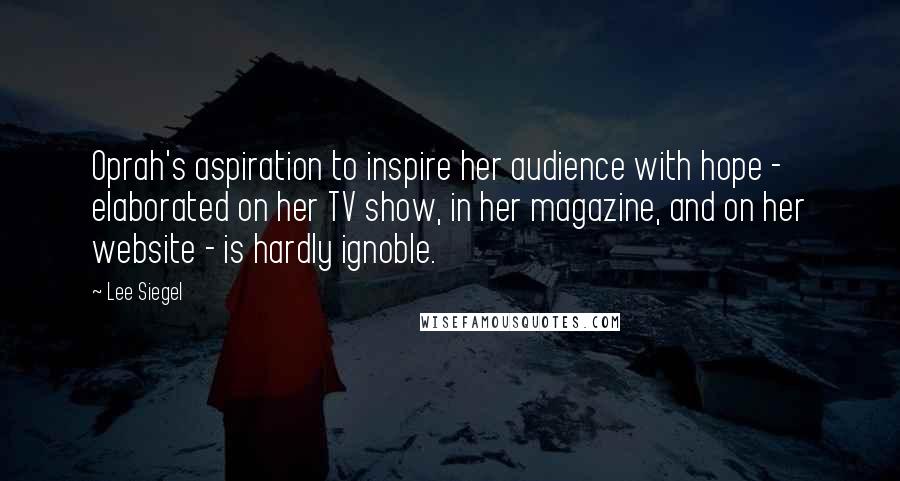 Lee Siegel Quotes: Oprah's aspiration to inspire her audience with hope - elaborated on her TV show, in her magazine, and on her website - is hardly ignoble.