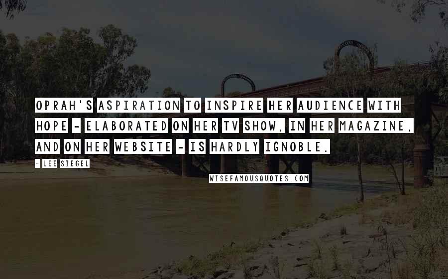 Lee Siegel Quotes: Oprah's aspiration to inspire her audience with hope - elaborated on her TV show, in her magazine, and on her website - is hardly ignoble.