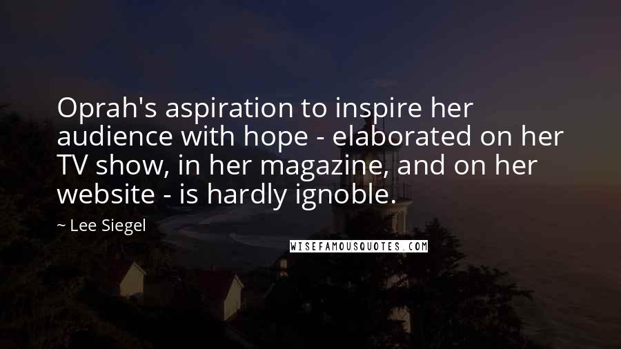 Lee Siegel Quotes: Oprah's aspiration to inspire her audience with hope - elaborated on her TV show, in her magazine, and on her website - is hardly ignoble.