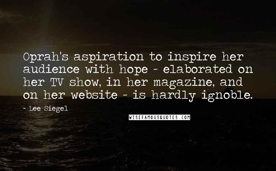 Lee Siegel Quotes: Oprah's aspiration to inspire her audience with hope - elaborated on her TV show, in her magazine, and on her website - is hardly ignoble.