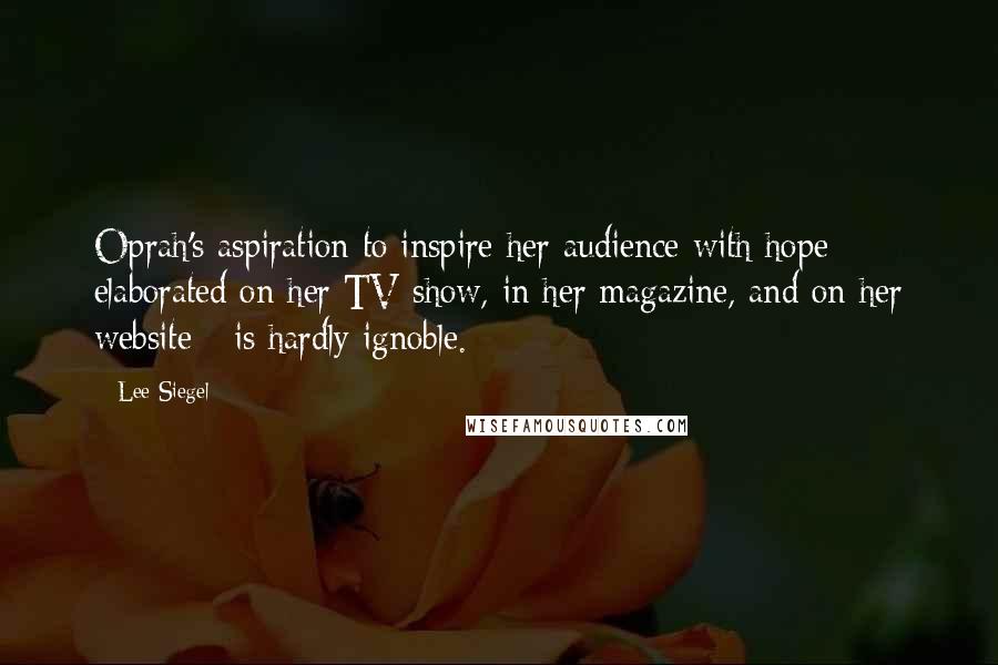 Lee Siegel Quotes: Oprah's aspiration to inspire her audience with hope - elaborated on her TV show, in her magazine, and on her website - is hardly ignoble.