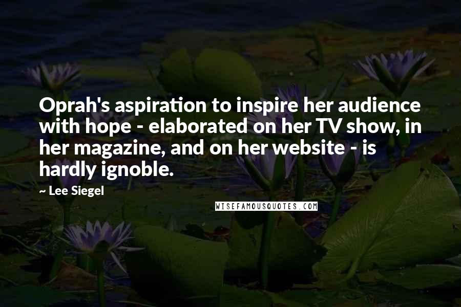 Lee Siegel Quotes: Oprah's aspiration to inspire her audience with hope - elaborated on her TV show, in her magazine, and on her website - is hardly ignoble.