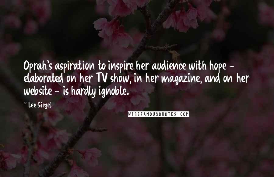 Lee Siegel Quotes: Oprah's aspiration to inspire her audience with hope - elaborated on her TV show, in her magazine, and on her website - is hardly ignoble.