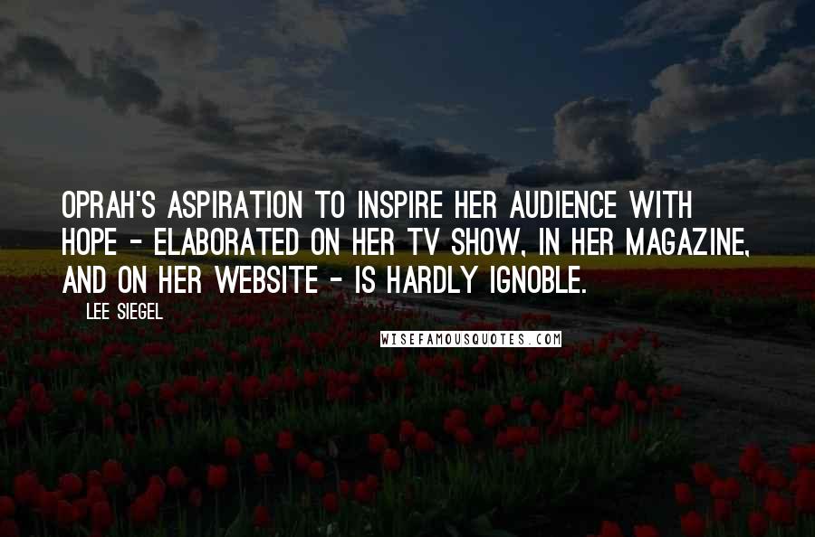 Lee Siegel Quotes: Oprah's aspiration to inspire her audience with hope - elaborated on her TV show, in her magazine, and on her website - is hardly ignoble.