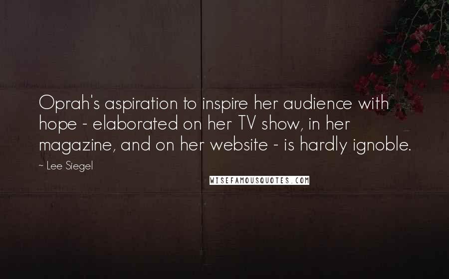 Lee Siegel Quotes: Oprah's aspiration to inspire her audience with hope - elaborated on her TV show, in her magazine, and on her website - is hardly ignoble.