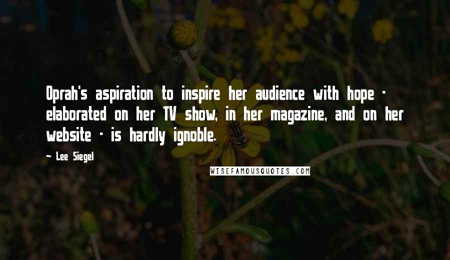 Lee Siegel Quotes: Oprah's aspiration to inspire her audience with hope - elaborated on her TV show, in her magazine, and on her website - is hardly ignoble.