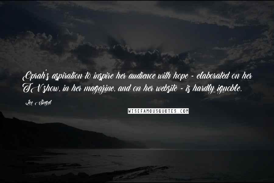 Lee Siegel Quotes: Oprah's aspiration to inspire her audience with hope - elaborated on her TV show, in her magazine, and on her website - is hardly ignoble.