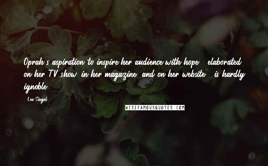 Lee Siegel Quotes: Oprah's aspiration to inspire her audience with hope - elaborated on her TV show, in her magazine, and on her website - is hardly ignoble.