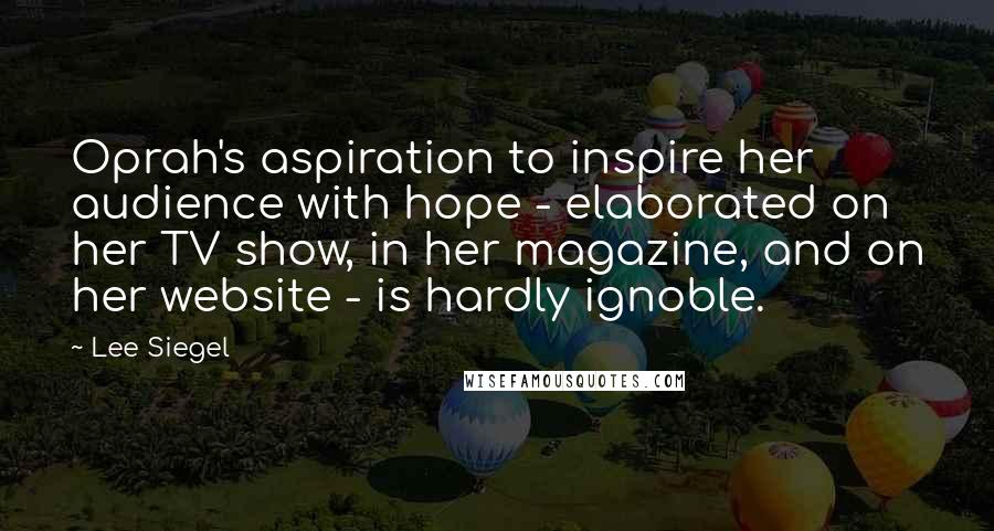 Lee Siegel Quotes: Oprah's aspiration to inspire her audience with hope - elaborated on her TV show, in her magazine, and on her website - is hardly ignoble.