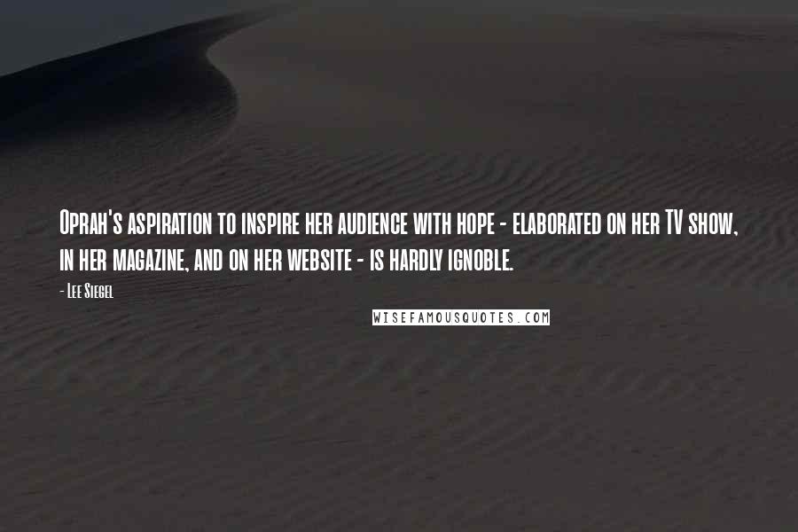 Lee Siegel Quotes: Oprah's aspiration to inspire her audience with hope - elaborated on her TV show, in her magazine, and on her website - is hardly ignoble.