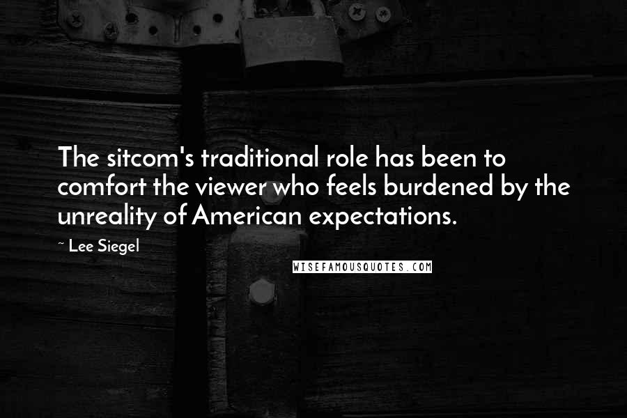 Lee Siegel Quotes: The sitcom's traditional role has been to comfort the viewer who feels burdened by the unreality of American expectations.