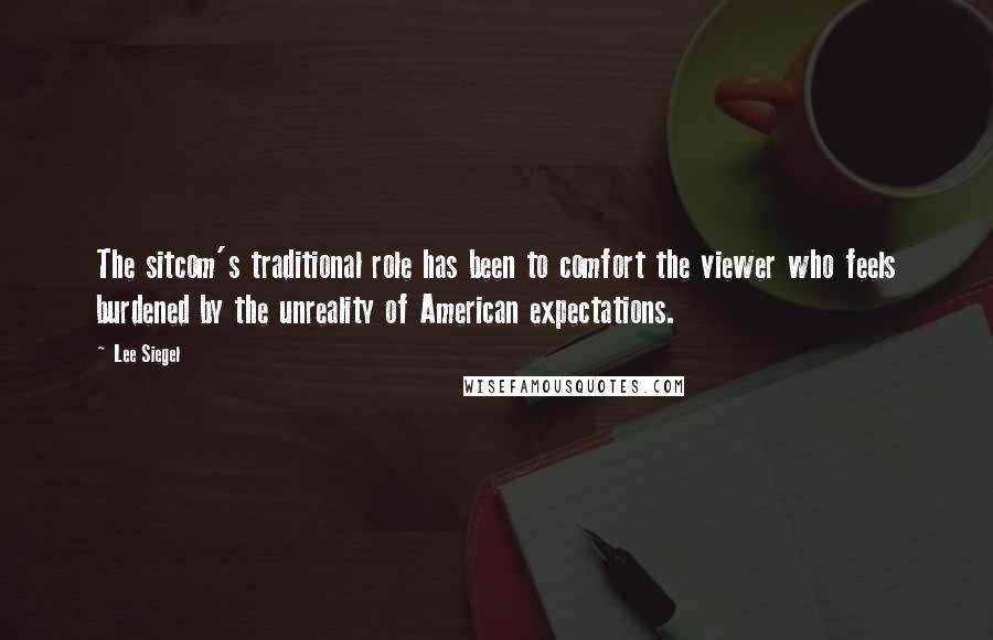 Lee Siegel Quotes: The sitcom's traditional role has been to comfort the viewer who feels burdened by the unreality of American expectations.