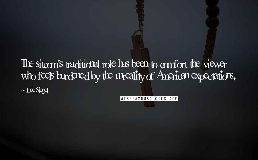 Lee Siegel Quotes: The sitcom's traditional role has been to comfort the viewer who feels burdened by the unreality of American expectations.