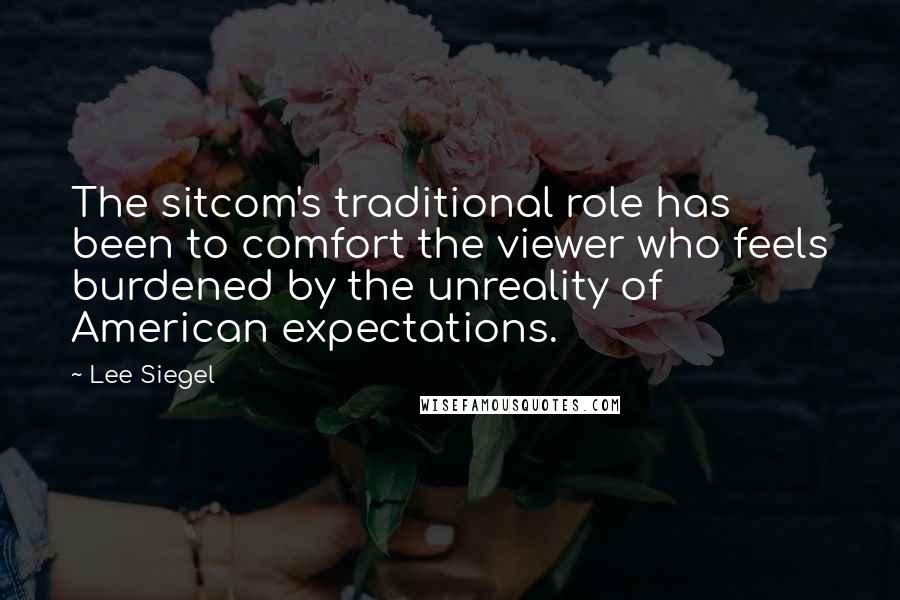 Lee Siegel Quotes: The sitcom's traditional role has been to comfort the viewer who feels burdened by the unreality of American expectations.