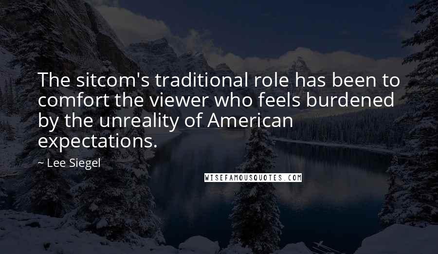 Lee Siegel Quotes: The sitcom's traditional role has been to comfort the viewer who feels burdened by the unreality of American expectations.