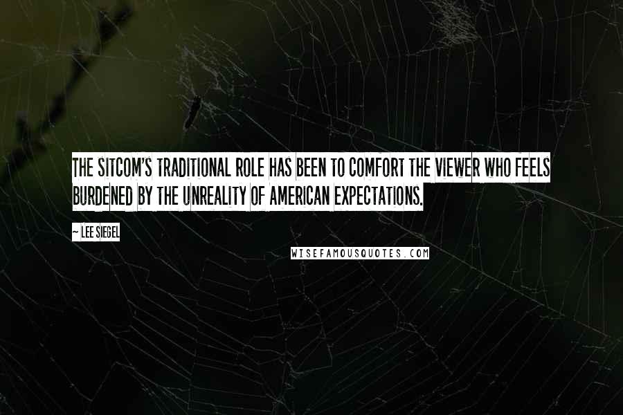 Lee Siegel Quotes: The sitcom's traditional role has been to comfort the viewer who feels burdened by the unreality of American expectations.