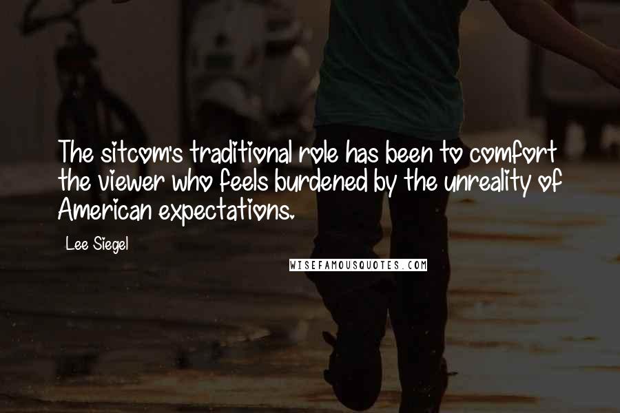 Lee Siegel Quotes: The sitcom's traditional role has been to comfort the viewer who feels burdened by the unreality of American expectations.