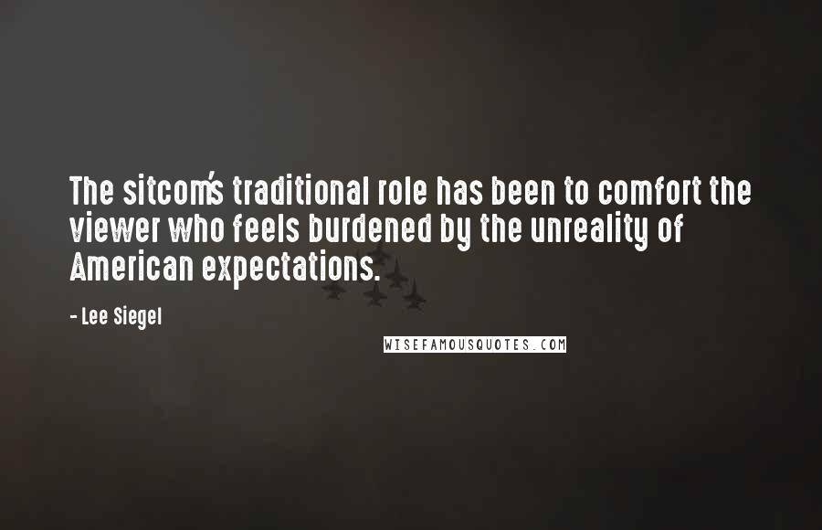 Lee Siegel Quotes: The sitcom's traditional role has been to comfort the viewer who feels burdened by the unreality of American expectations.