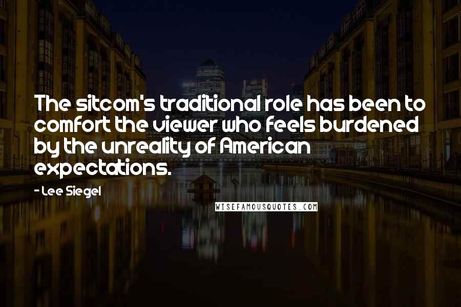 Lee Siegel Quotes: The sitcom's traditional role has been to comfort the viewer who feels burdened by the unreality of American expectations.