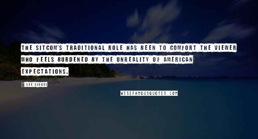Lee Siegel Quotes: The sitcom's traditional role has been to comfort the viewer who feels burdened by the unreality of American expectations.