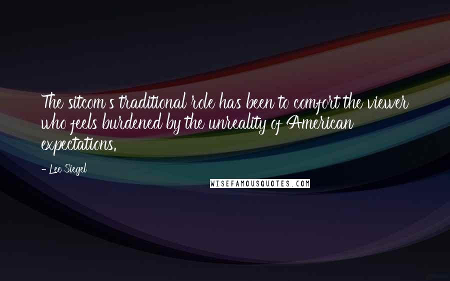 Lee Siegel Quotes: The sitcom's traditional role has been to comfort the viewer who feels burdened by the unreality of American expectations.