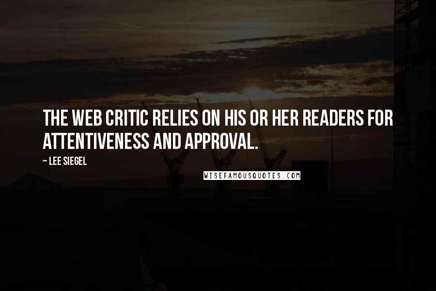 Lee Siegel Quotes: The Web critic relies on his or her readers for attentiveness and approval.