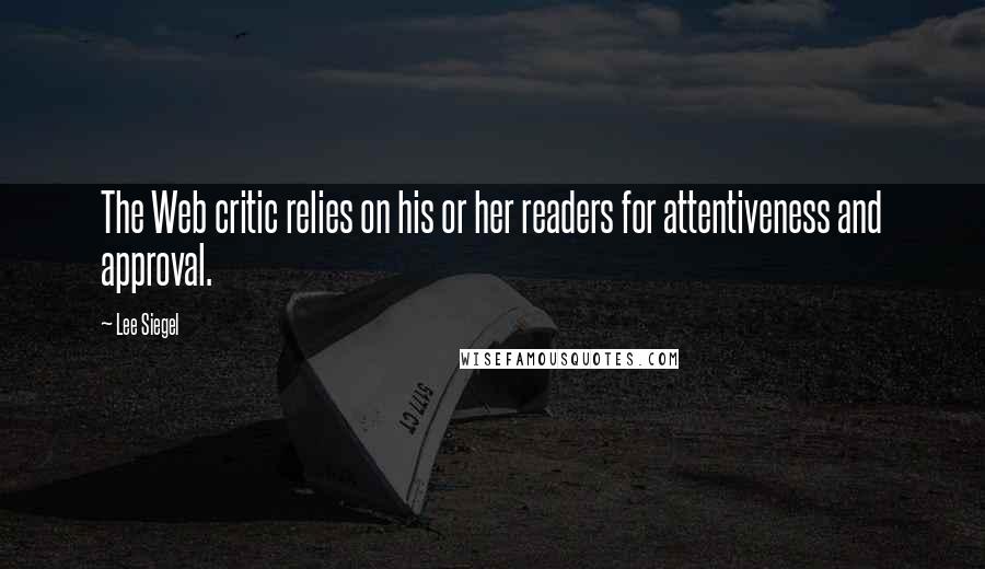 Lee Siegel Quotes: The Web critic relies on his or her readers for attentiveness and approval.