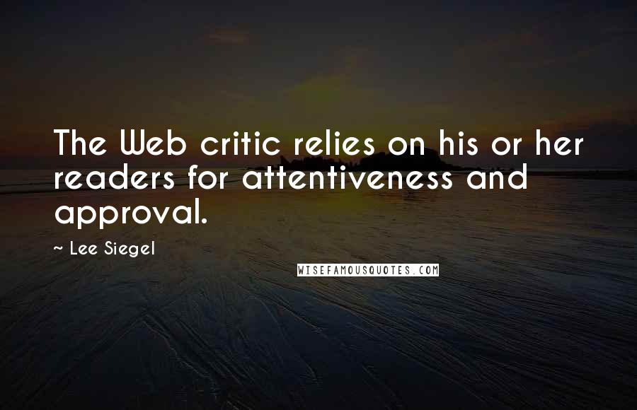 Lee Siegel Quotes: The Web critic relies on his or her readers for attentiveness and approval.