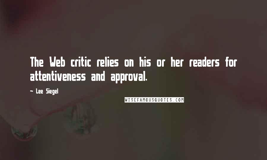 Lee Siegel Quotes: The Web critic relies on his or her readers for attentiveness and approval.