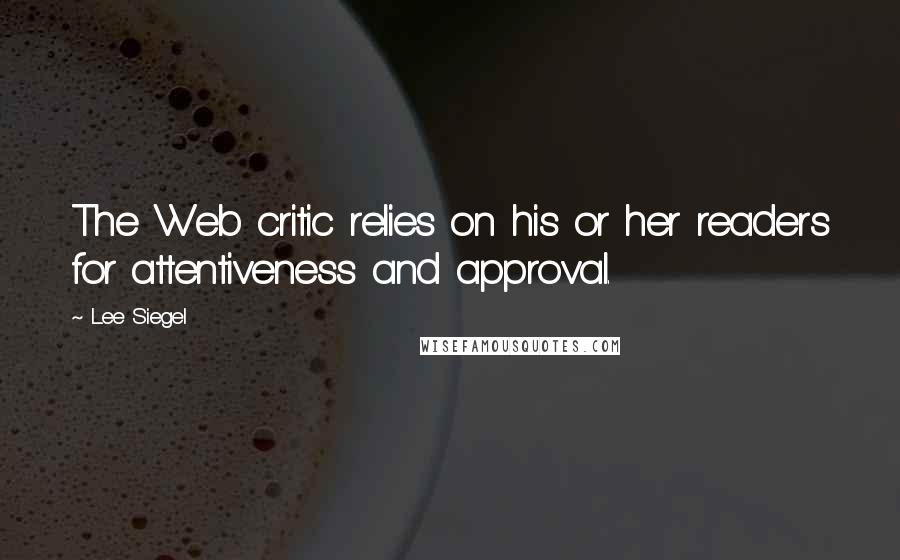 Lee Siegel Quotes: The Web critic relies on his or her readers for attentiveness and approval.