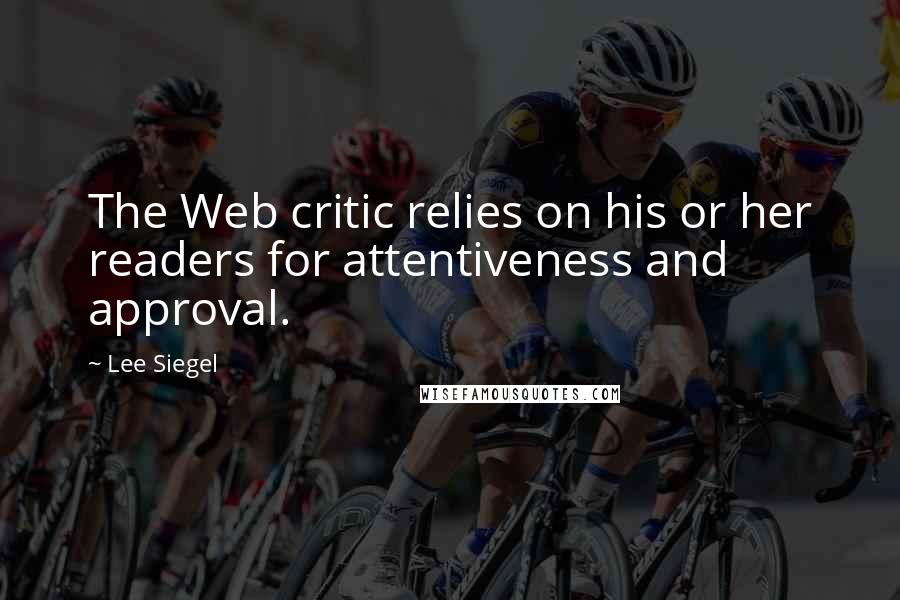 Lee Siegel Quotes: The Web critic relies on his or her readers for attentiveness and approval.