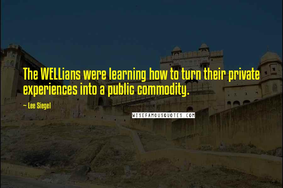 Lee Siegel Quotes: The WELLians were learning how to turn their private experiences into a public commodity.