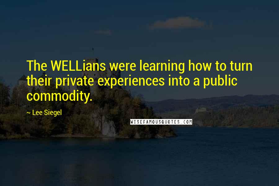 Lee Siegel Quotes: The WELLians were learning how to turn their private experiences into a public commodity.