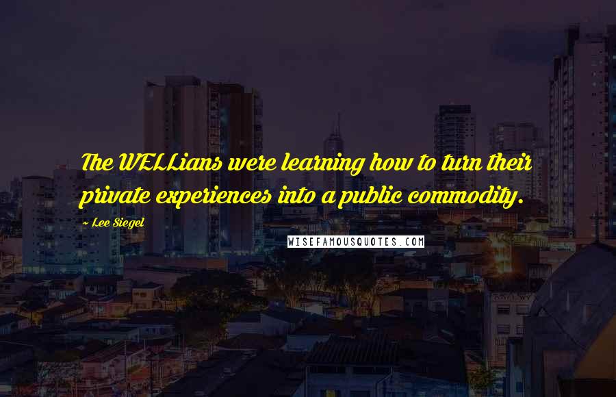 Lee Siegel Quotes: The WELLians were learning how to turn their private experiences into a public commodity.