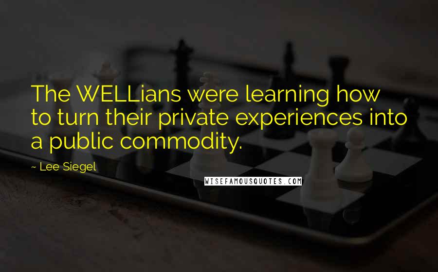 Lee Siegel Quotes: The WELLians were learning how to turn their private experiences into a public commodity.
