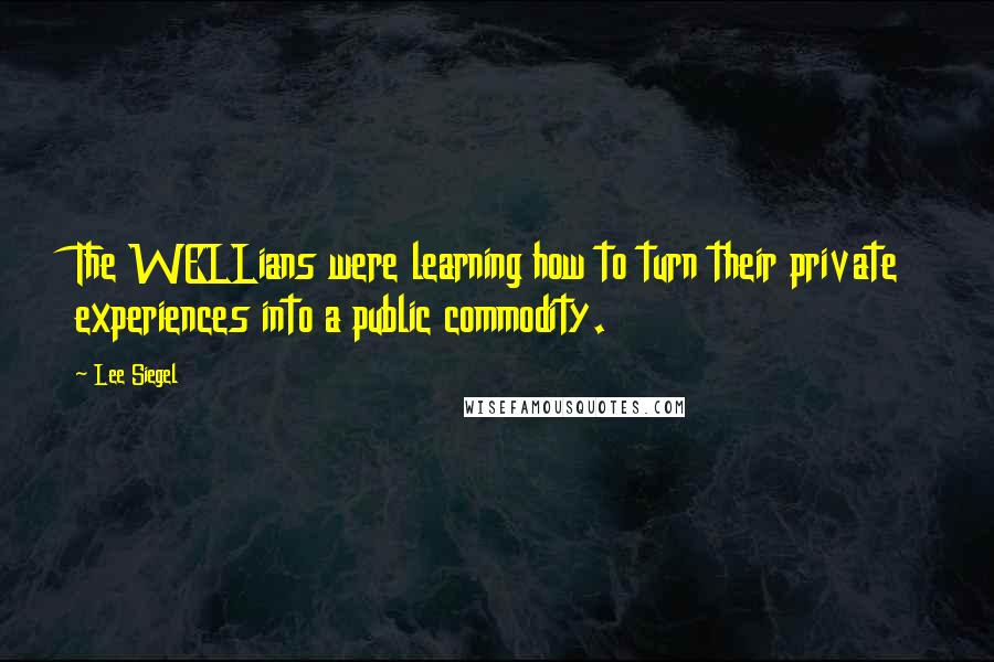 Lee Siegel Quotes: The WELLians were learning how to turn their private experiences into a public commodity.