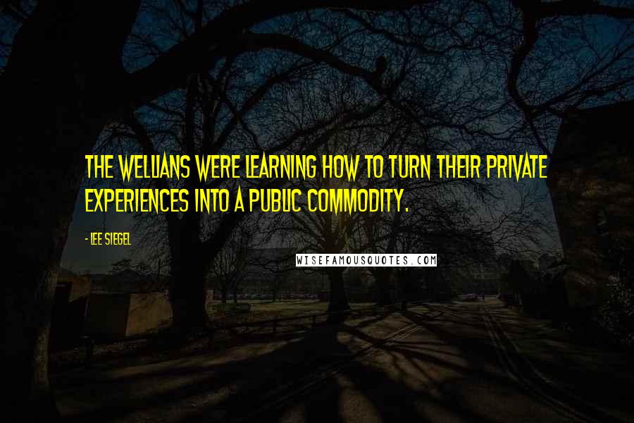 Lee Siegel Quotes: The WELLians were learning how to turn their private experiences into a public commodity.