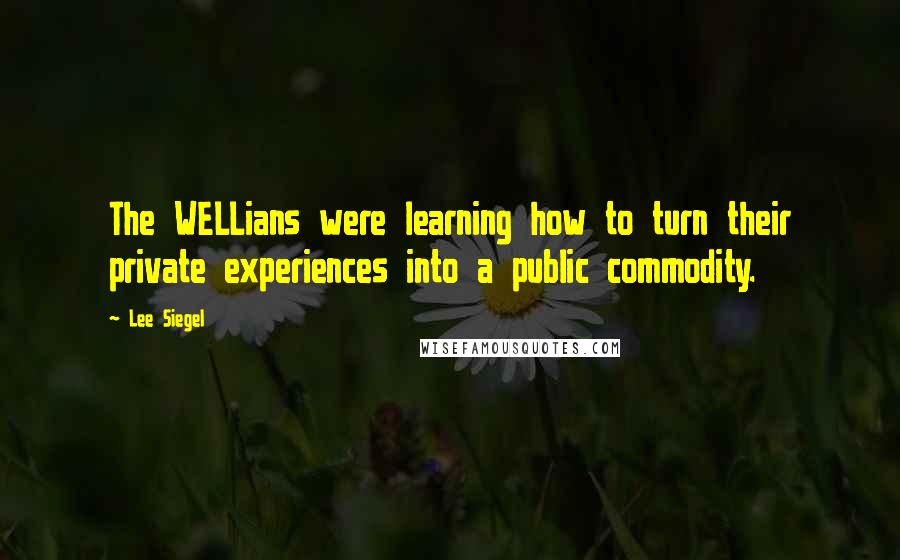 Lee Siegel Quotes: The WELLians were learning how to turn their private experiences into a public commodity.